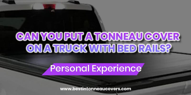 Can You Put a Tonneau Cover On a Truck With Bed Rails?