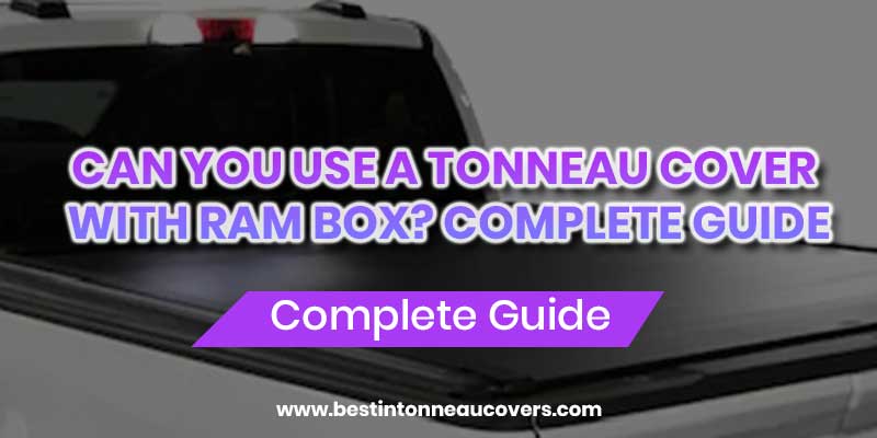 Can You Use a Tonneau Cover with Ram Box? Complete Guide