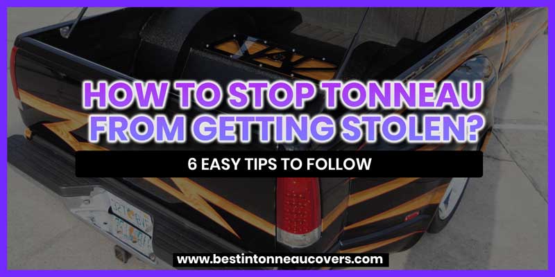 How to Stop Tonneau from Getting Stolen? 6 Easy Tips to Follow