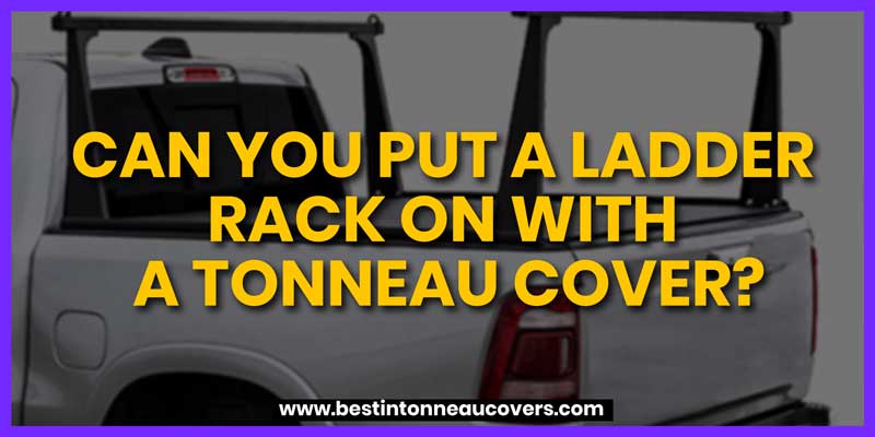 Can you put a Ladder Rack on with a Tonneau cover?