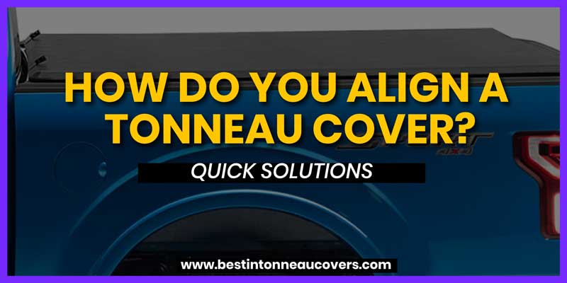 How do you Align a Tonneau Cover? Quick Solutions
