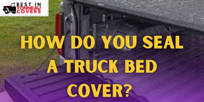 How Do You Seal A Truck Bed Cover? Easy-to-Follow Steps